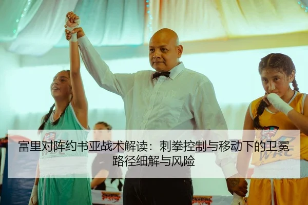 富里对阵约书亚战术解读：刺拳控制与移动下的卫冕路径细解与风险