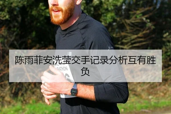 陈雨菲安洗莹交手记录分析互有胜负