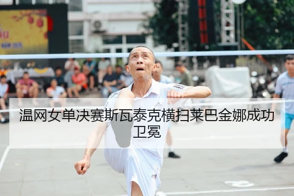 温网女单决赛斯瓦泰克横扫莱巴金娜成功卫冕