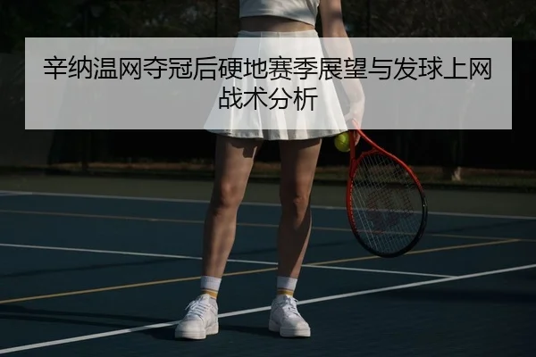 辛纳温网夺冠后硬地赛季展望与发球上网战术分析