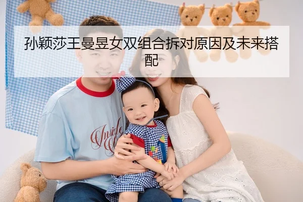 孙颖莎王曼昱女双组合拆对原因及未来搭配
