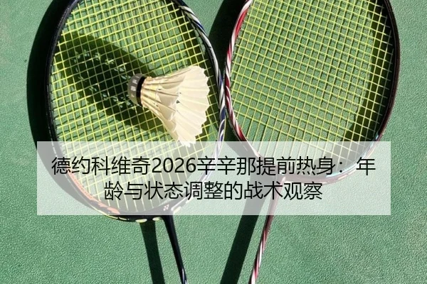 德约科维奇2026辛辛那提前热身：年龄与状态调整的战术观察