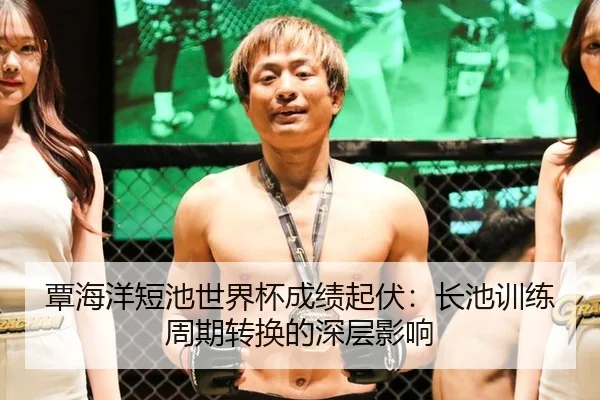 覃海洋短池世界杯成绩起伏：长池训练周期转换的深层影响