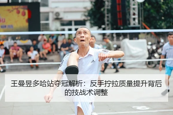 王曼昱多哈站夺冠解析：反手拧拉质量提升背后的技战术调整